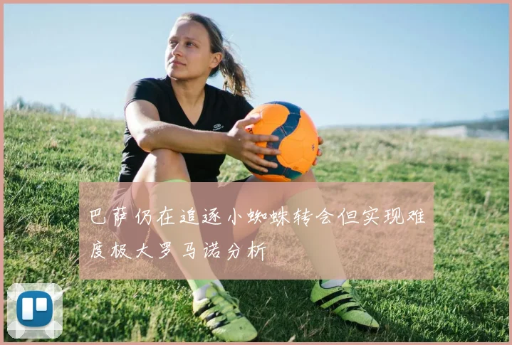 巴萨仍在追逐小蜘蛛转会但实现难度极大罗马诺分析