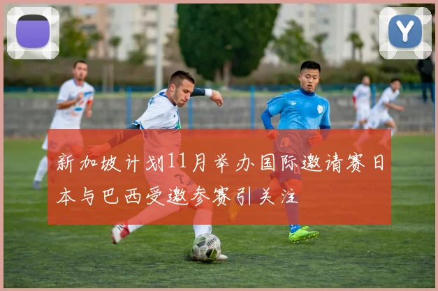 新加坡计划11月举办国际邀请赛日本与巴西受邀参赛引关注