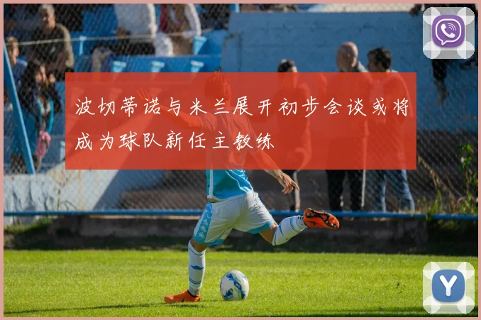 波切蒂诺与米兰展开初步会谈或将成为球队新任主教练