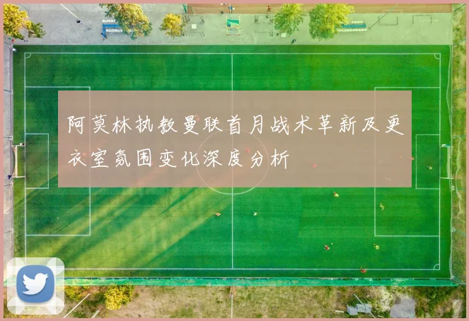 阿莫林执教曼联首月战术革新及更衣室氛围变化深度分析