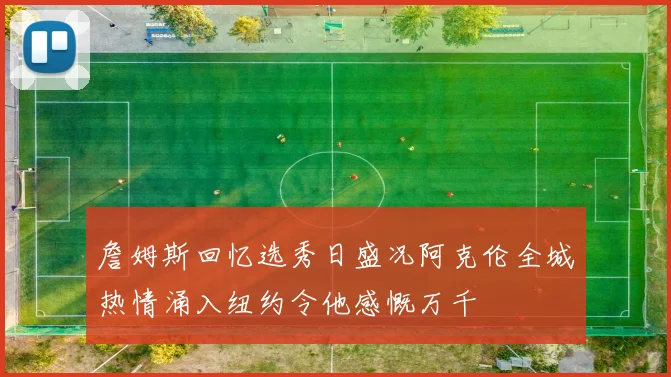 詹姆斯回忆选秀日盛况阿克伦全城热情涌入纽约令他感慨万千