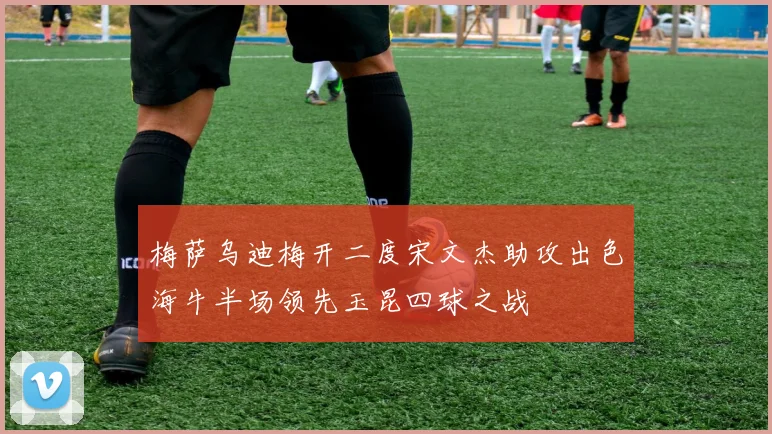 梅萨乌迪梅开二度宋文杰助攻出色海牛半场领先玉昆四球之战