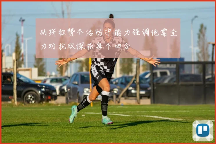 纳斯称赞乔治防守能力强调他需全力对抗双探花每个回合