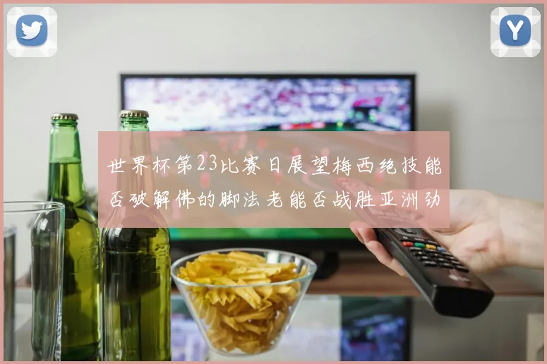 世界杯第23比赛日展望梅西绝技能否破解佛的脚法老能否战胜亚洲劲旅