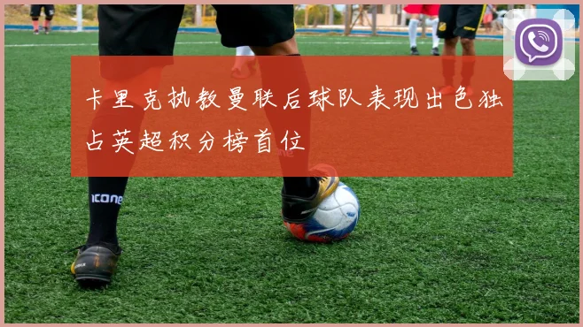 卡里克执教曼联后球队表现出色独占英超积分榜首位