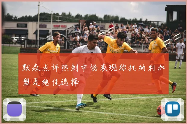 默森点评热刺中场表现称托纳利加盟是绝佳选择