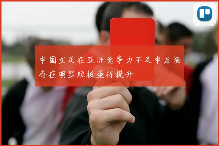 中国女足在亚洲竞争力不足中后场存在明显短板亟待提升