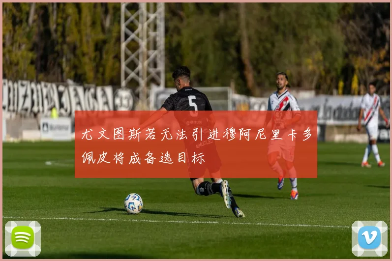 尤文图斯若无法引进穆阿尼里卡多佩皮将成备选目标