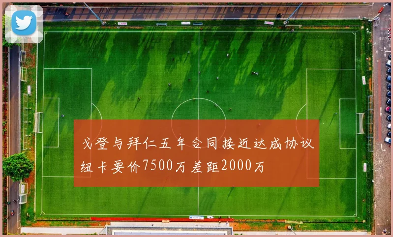 戈登与拜仁五年合同接近达成协议纽卡要价7500万差距2000万