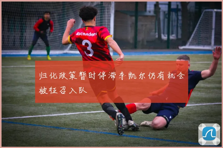 归化政策暂时停滞李凯尔仍有机会被征召入队