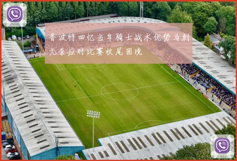 香波特回忆当年骑士战术优势马刺无奈应对比赛收尾困境