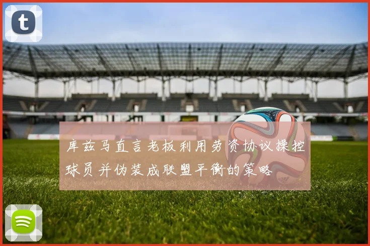库兹马直言老板利用劳资协议操控球员并伪装成联盟平衡的策略
