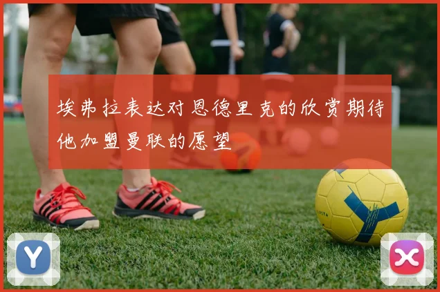 埃弗拉表达对恩德里克的欣赏期待他加盟曼联的愿望