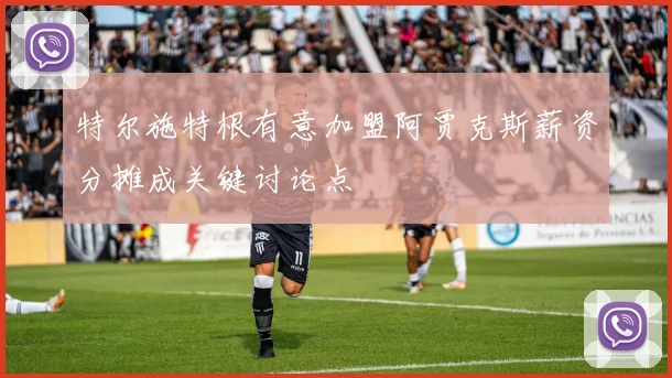 特尔施特根有意加盟阿贾克斯薪资分摊成关键讨论点