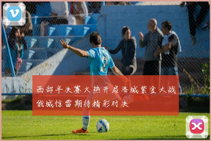 西部半决赛火热开启洛城紫金大战俄城惊雷期待精彩对决