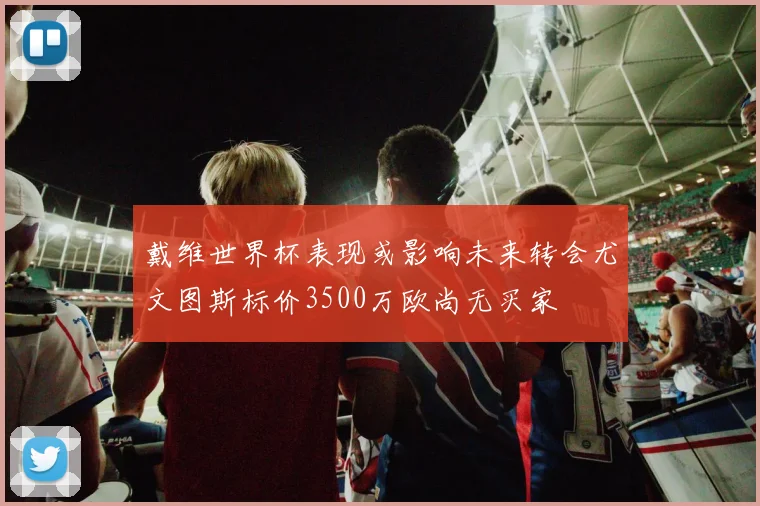 戴维世界杯表现或影响未来转会尤文图斯标价3500万欧尚无买家