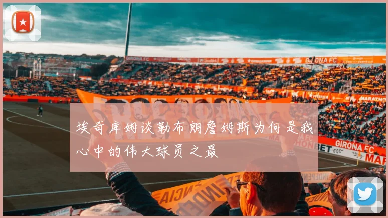 埃奇库姆谈勒布朗詹姆斯为何是我心中的伟大球员之最